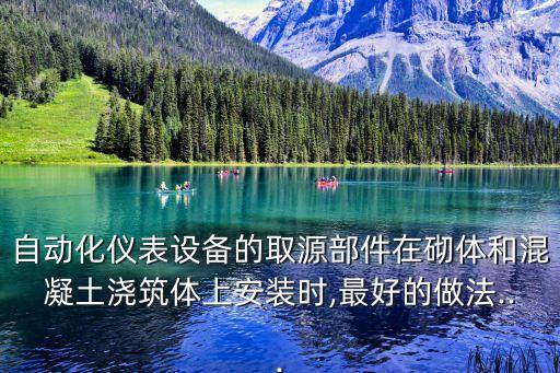 自動(dòng)化儀表設(shè)備的取源部件在砌體和混凝土澆筑體上安裝時(shí),最好的做法...