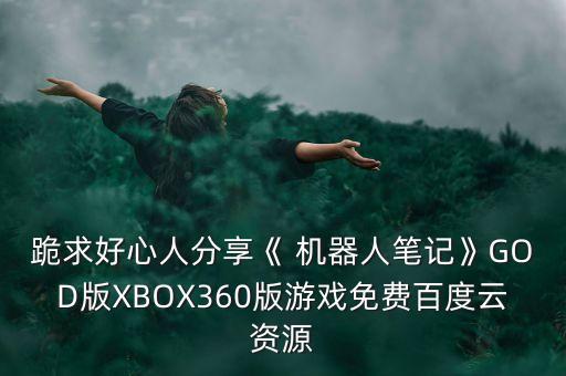 跪求好心人分享《 機器人筆記》GOD版XBOX360版游戲免費百度云資源