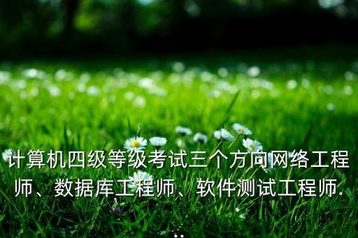 計算機(jī)四級等級考試三個方向網(wǎng)絡(luò)工程師、數(shù)據(jù)庫工程師、軟件測試工程師...