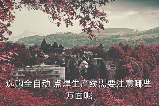選購全自動 點焊生產(chǎn)線需要注意哪些方面呢