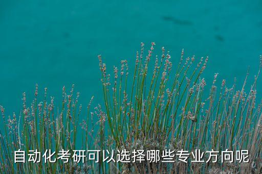 自動(dòng)化研究生專業(yè)怎么樣,自動(dòng)化專業(yè)研究生就業(yè)怎么樣?