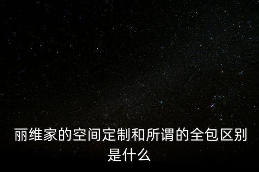  麗維家的空間定制和所謂的全包區(qū)別是什么