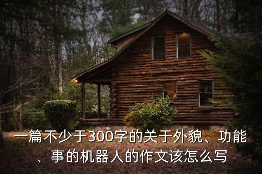 一篇不少于300字的關(guān)于外貌、功能、事的機器人的作文該怎么寫