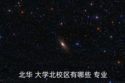  北華 大學北校區(qū)有哪些 專業(yè)