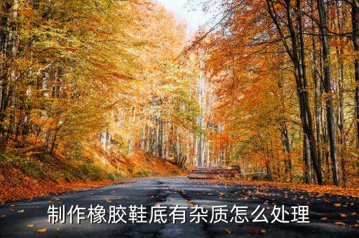 制作橡膠鞋底有雜質怎么處理