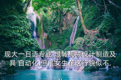 現(xiàn)大一日語專業(yè),想轉(zhuǎn)機械設(shè)計制造及其 自動化,但是女生在這行貌似不...