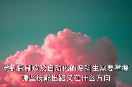 學(xué)機械制造及自動化的專科生需要掌握哪些技能出路又在什么方向