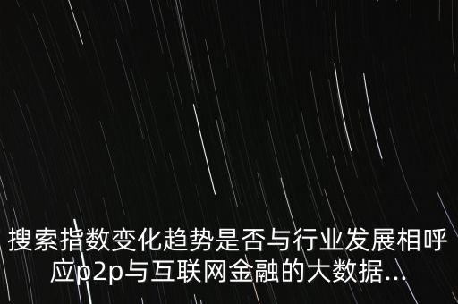 搜索指數(shù)變化趨勢是否與行業(yè)發(fā)展相呼應(yīng)p2p與互聯(lián)網(wǎng)金融的大數(shù)據(jù)...