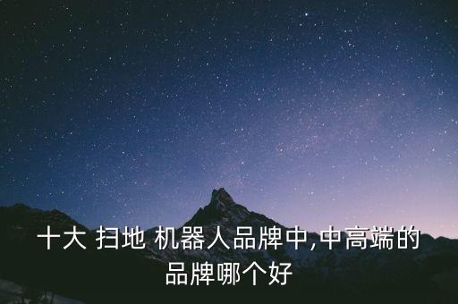 十大 掃地 機(jī)器人品牌中,中高端的品牌哪個(gè)好
