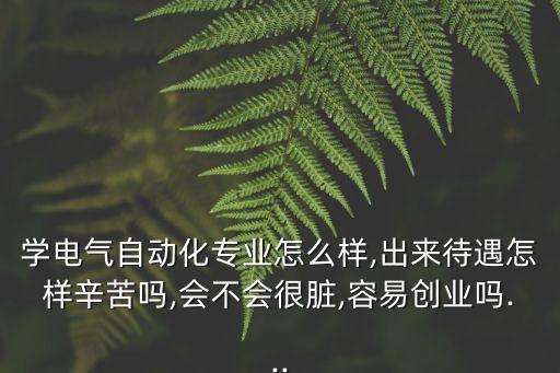 學(xué)電氣自動化專業(yè)怎么樣,出來待遇怎樣辛苦嗎,會不會很臟,容易創(chuàng)業(yè)嗎...