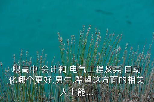 職高中 會計和 電氣工程及其 自動化哪個更好,男生,希望這方面的相關(guān)人士能...