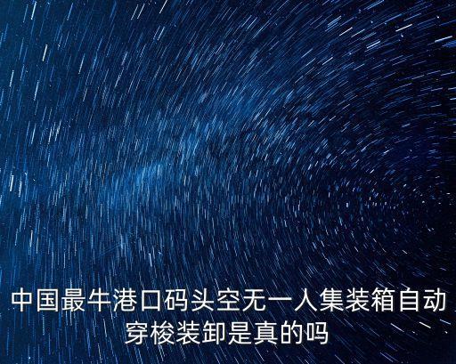 中國(guó)最牛港口碼頭空無(wú)一人集裝箱自動(dòng)穿梭裝卸是真的嗎