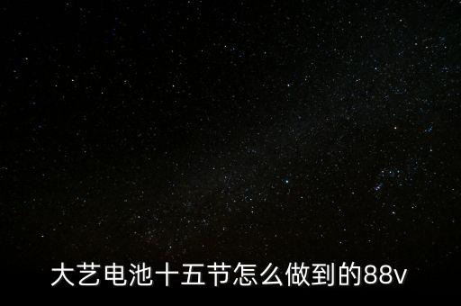 大藝電池十五節(jié)怎么做到的88v