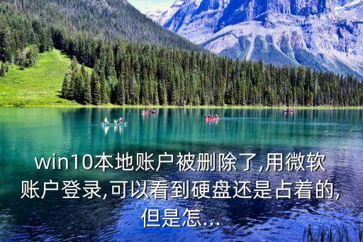 win10本地賬戶被刪除了,用微軟賬戶登錄,可以看到硬盤還是占著的,但是怎...