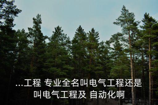 ...工程 專業(yè)全名叫電氣工程還是叫電氣工程及 自動化啊
