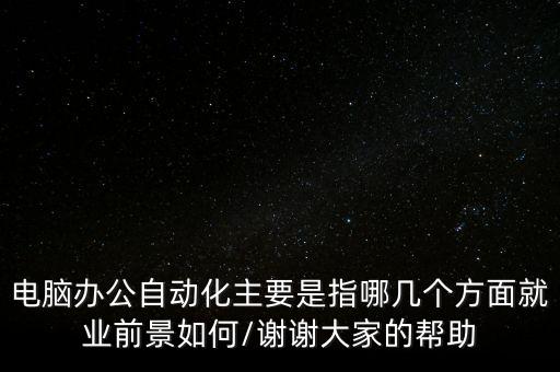 電腦辦公自動(dòng)化主要是指哪幾個(gè)方面就業(yè)前景如何/謝謝大家的幫助