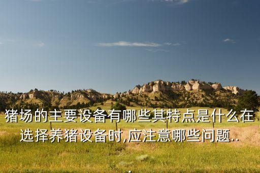 豬場的主要設(shè)備有哪些其特點(diǎn)是什么在選擇養(yǎng)豬設(shè)備時,應(yīng)注意哪些問題...