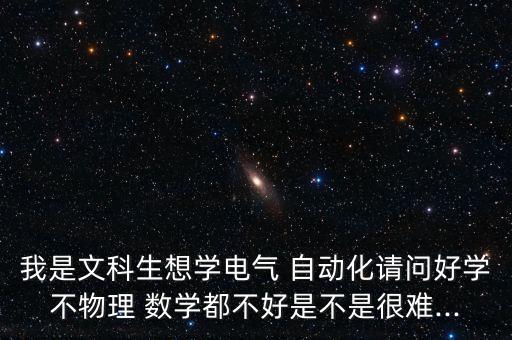 我是文科生想學(xué)電氣 自動(dòng)化請(qǐng)問(wèn)好學(xué)不物理 數(shù)學(xué)都不好是不是很難...