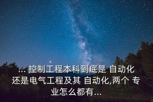 ... 控制工程本科到底是 自動化還是電氣工程及其 自動化,兩個 專業(yè)怎么都有...