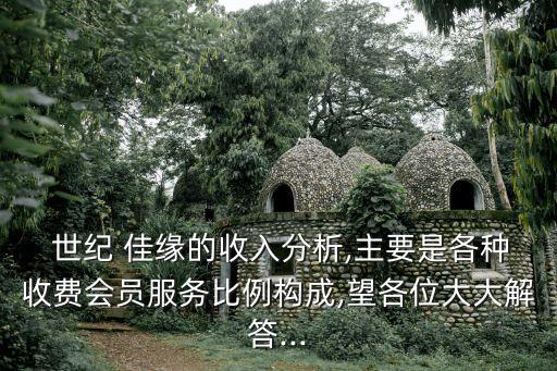  世紀 佳緣的收入分析,主要是各種收費會員服務(wù)比例構(gòu)成,望各位大大解答...