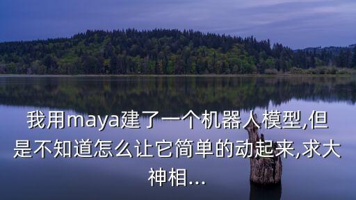 我用maya建了一個(gè)機(jī)器人模型,但是不知道怎么讓它簡(jiǎn)單的動(dòng)起來(lái),求大神相...