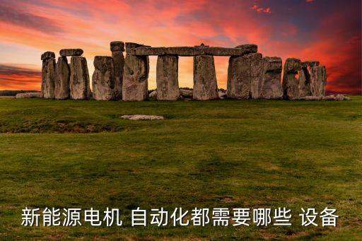 新能源電機(jī) 自動(dòng)化都需要哪些 設(shè)備