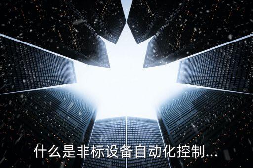 什么是非標(biāo)設(shè)備自動(dòng)化控制...