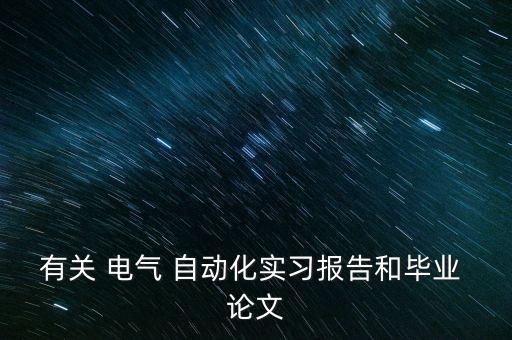有關(guān) 電氣 自動化實(shí)習(xí)報告和畢業(yè) 論文