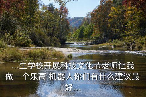 ...生學(xué)校開展科技文化節(jié)老師讓我做一個樂高 機(jī)器人你們有什么建議最好...