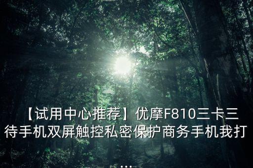 【試用中心推薦】?jī)?yōu)摩F810三卡三待手機(jī)雙屏觸控私密保護(hù)商務(wù)手機(jī)我打...