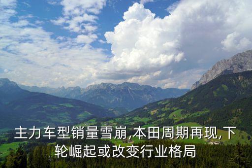 主力車型銷量雪崩,本田周期再現(xiàn),下輪崛起或改變行業(yè)格局