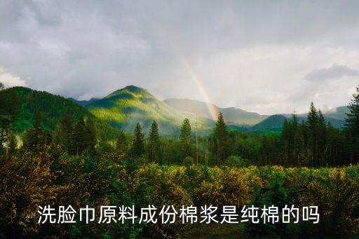 洗臉巾原料成份棉漿是純棉的嗎