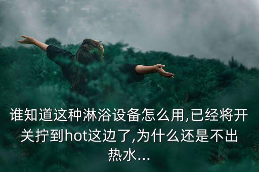 誰知道這種淋浴設備怎么用,已經將開關擰到hot這邊了,為什么還是不出熱水...