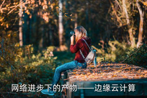 網(wǎng)絡(luò)進(jìn)步下的產(chǎn)物——邊緣云計算