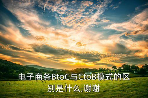 電子商務(wù)BtoC與CtoB模式的區(qū)別是什么,謝謝