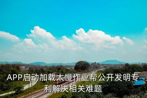 APP啟動加載太慢作業(yè)幫公開發(fā)明專利解決相關難題