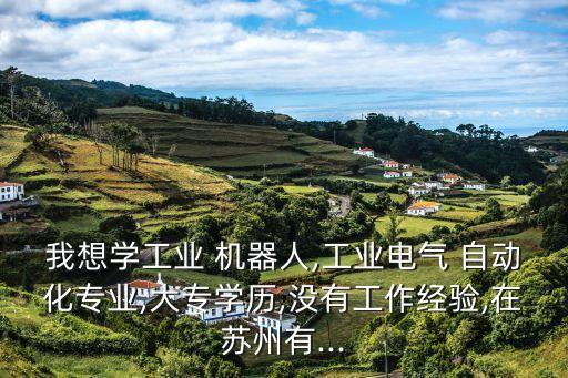 我想學(xué)工業(yè) 機(jī)器人,工業(yè)電氣 自動(dòng)化專(zhuān)業(yè),大專(zhuān)學(xué)歷,沒(méi)有工作經(jīng)驗(yàn),在蘇州有...