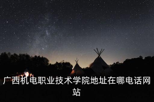 廣西機電職業(yè)技術學院地址在哪電話網(wǎng)站