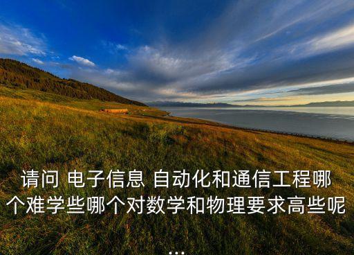 電子自動(dòng)化專業(yè)難嗎,電子信息工程和自動(dòng)化哪個(gè)難
