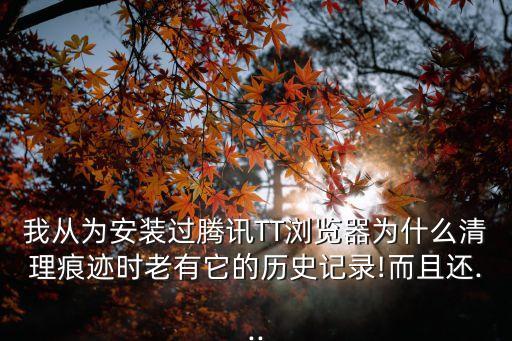 我從為安裝過騰訊TT瀏覽器為什么清理痕跡時老有它的歷史記錄!而且還...