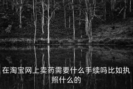 在淘寶網(wǎng)上賣藥需要什么手續(xù)嗎比如執(zhí)照什么的