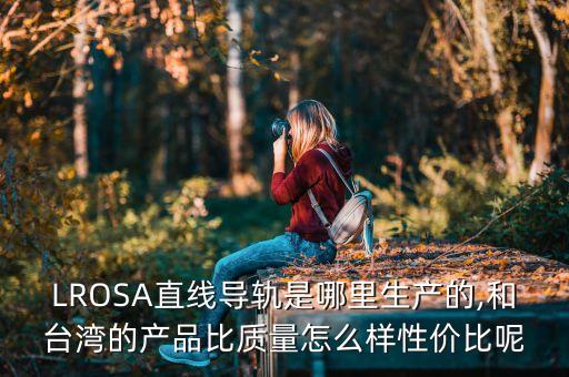 LROSA直線導軌是哪里生產的,和臺灣的產品比質量怎么樣性價比呢