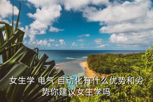 女生學(xué) 電氣 自動(dòng)化有什么優(yōu)勢(shì)和劣勢(shì)你建議女生學(xué)嗎