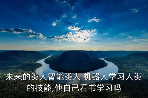 未來的類人智能類人 機器人學習人類的技能,他自己看書學習嗎