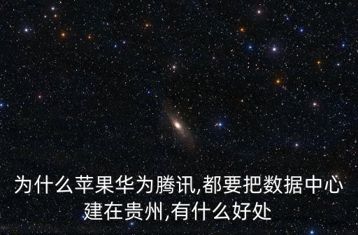 為什么蘋果華為騰訊,都要把數(shù)據(jù)中心建在貴州,有什么好處