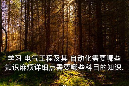 學(xué)習(xí) 電氣工程及其 自動(dòng)化需要哪些知識(shí)麻煩詳細(xì)點(diǎn)需要哪些科目的知識(shí)...
