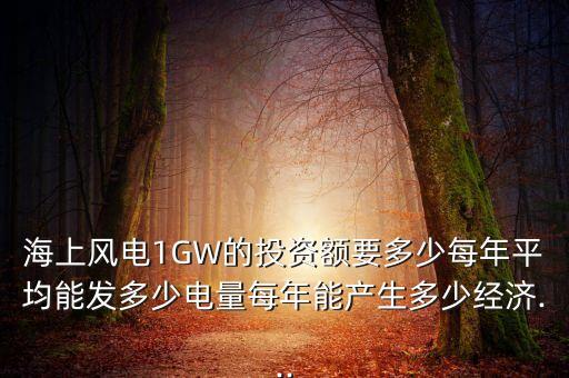 海上風(fēng)電1GW的投資額要多少每年平均能發(fā)多少電量每年能產(chǎn)生多少經(jīng)濟(jì)...