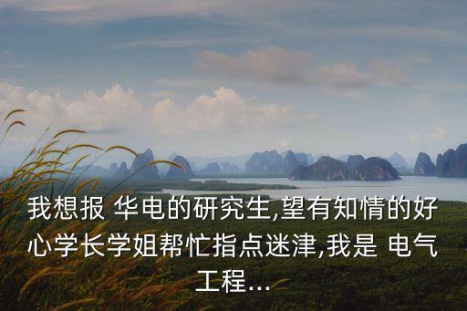 我想報(bào) 華電的研究生,望有知情的好心學(xué)長(zhǎng)學(xué)姐幫忙指點(diǎn)迷津,我是 電氣工程...
