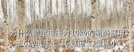 為什么額定電壓為10kv的斷路器用于6kv電壓上,其 遮斷 容量減小