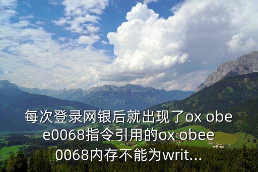 每次登錄網(wǎng)銀后就出現(xiàn)了ox obee0068指令引用的ox obee0068內(nèi)存不能為writ...